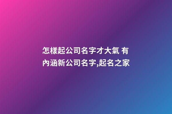 怎樣起公司名字才大氣 有內涵新公司名字,起名之家-第1張-公司起名-玄機派